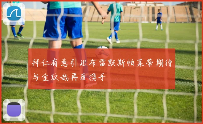 拜仁有意引进布雷默斯帕莱蒂期待与金玟哉再度携手