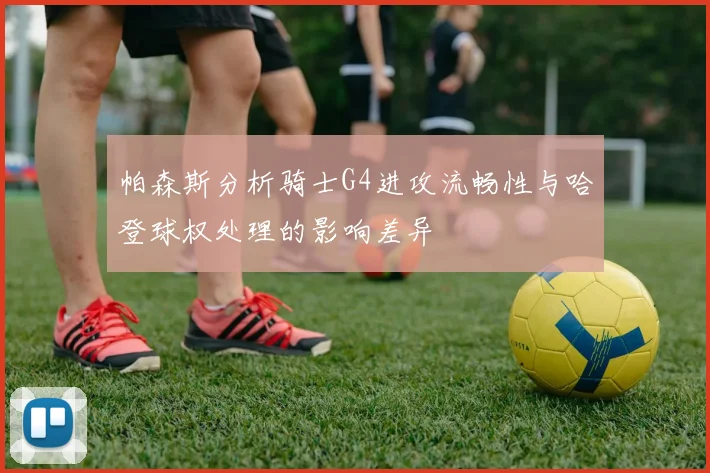 帕森斯分析骑士G4进攻流畅性与哈登球权处理的影响差异