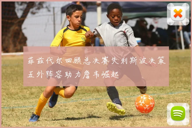菲兹代尔回顾总决赛失利斯波决策五外阵容助力詹韦崛起