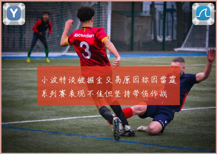 小波特谈被掘金交易原因称因雷霆系列赛表现不佳但坚持带伤作战