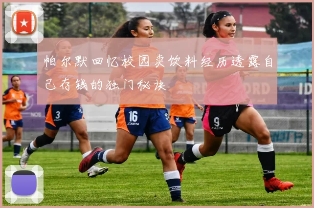 帕尔默回忆校园卖饮料经历透露自己存钱的独门秘诀