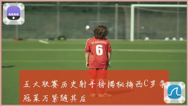 五大联赛历史射手榜揭秘梅西C罗争冠莱万紧随其后