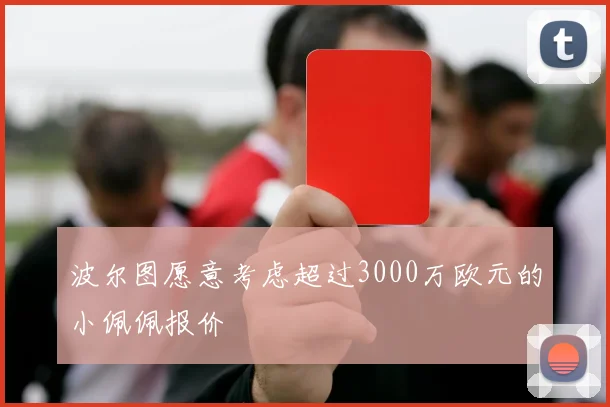 波尔图愿意考虑超过3000万欧元的小佩佩报价
