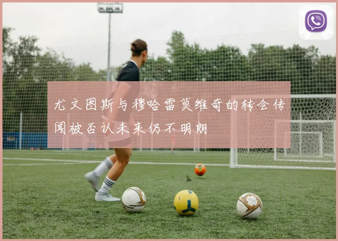 尤文图斯与穆哈雷莫维奇的转会传闻被否认未来仍不明朗