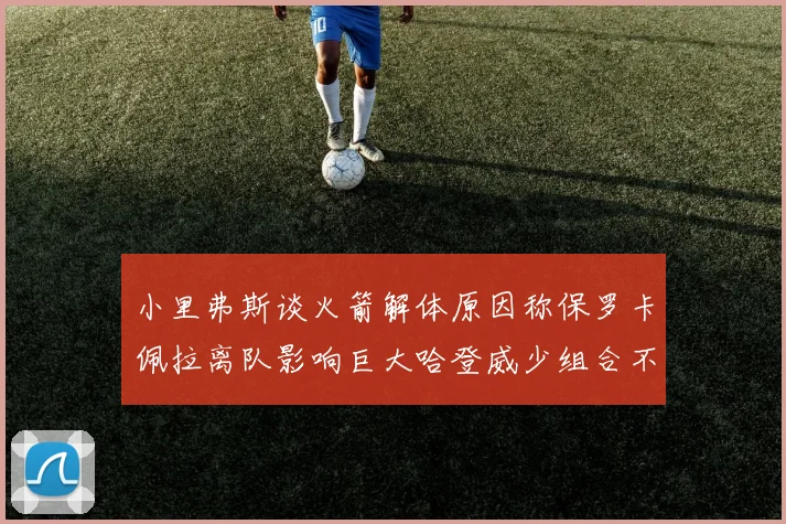 小里弗斯谈火箭解体原因称保罗卡佩拉离队影响巨大哈登威少组合不和谐