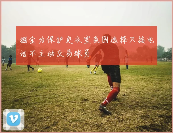 掘金为保护更衣室氛围选择只接电话不主动交易球员