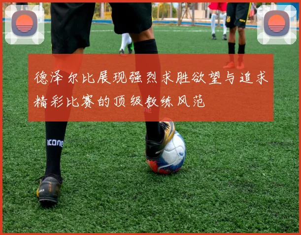德泽尔比展现强烈求胜欲望与追求精彩比赛的顶级教练风范