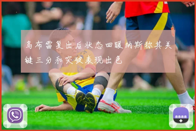 乌布雷复出后状态回暖纳斯称其关键三分和突破表现出色