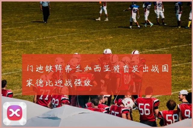 门迪缺阵弗兰加西亚将首发出战国家德比迎战强敌