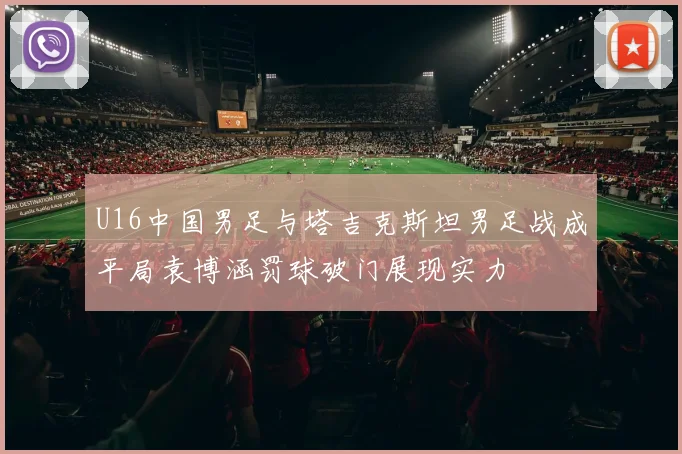 U16中国男足与塔吉克斯坦男足战成平局袁博涵罚球破门展现实力