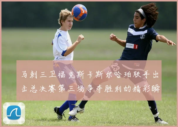 马刺三卫福克斯卡斯尔哈珀联手出击总决赛第三场争夺胜利的精彩瞬间