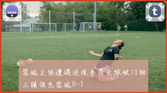 蓉城主场遭遇逆境李昂头球破门助三镇领先蓉城0-1