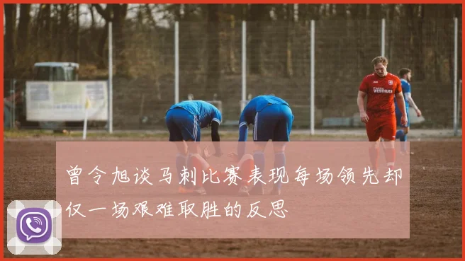 曾令旭谈马刺比赛表现每场领先却仅一场艰难取胜的反思