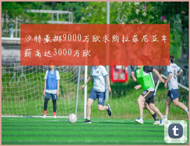 沙特豪掷9000万欧求购拉菲尼亚年薪高达3000万欧