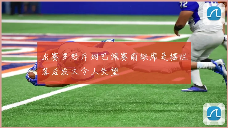 龙赛罗怒斥姆巴佩赛前缺席是摆烂落后发文令人失望