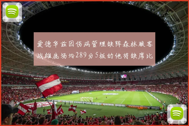 爱德华兹因伤病管理缺阵森林狼客战雄鹿场均289分5板的他将缺席比赛