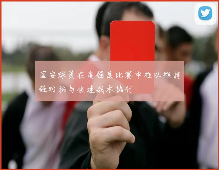 国安球员在高强度比赛中难以维持强对抗与快速战术执行