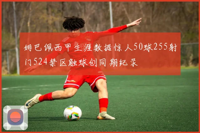 姆巴佩西甲生涯数据惊人50球255射门524禁区触球创同期纪录