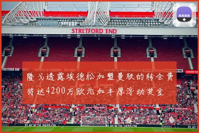 隆戈透露埃德松加盟曼联的转会费将达4200万欧元加丰厚浮动奖金