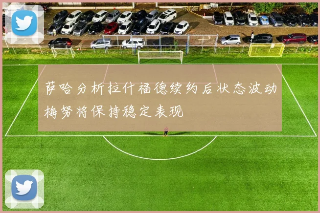 萨哈分析拉什福德续约后状态波动梅努将保持稳定表现