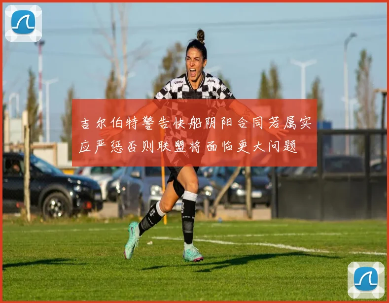 吉尔伯特警告快船阴阳合同若属实应严惩否则联盟将面临更大问题