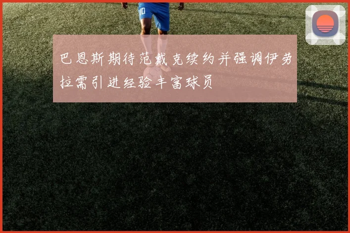 巴恩斯期待范戴克续约并强调伊劳拉需引进经验丰富球员