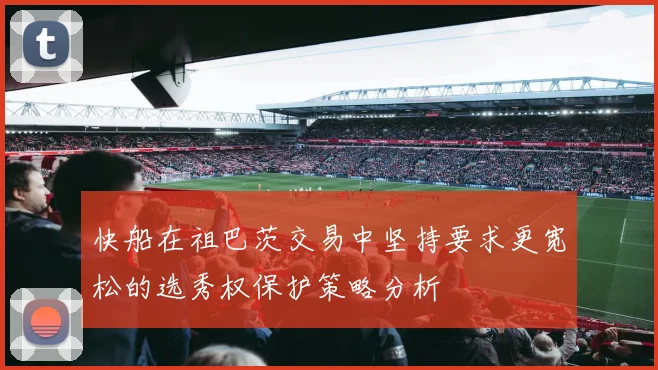 快船在祖巴茨交易中坚持要求更宽松的选秀权保护策略分析