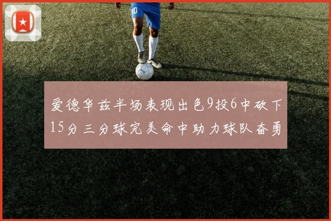 爱德华兹半场表现出色9投6中砍下15分三分球完美命中助力球队奋勇争先