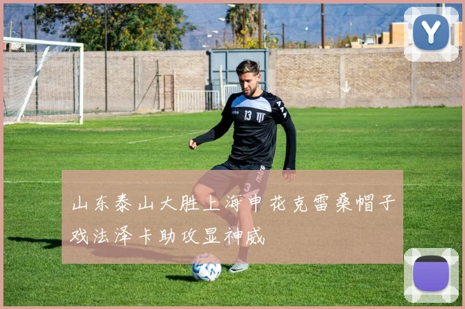 山东泰山大胜上海申花克雷桑帽子戏法泽卡助攻显神威