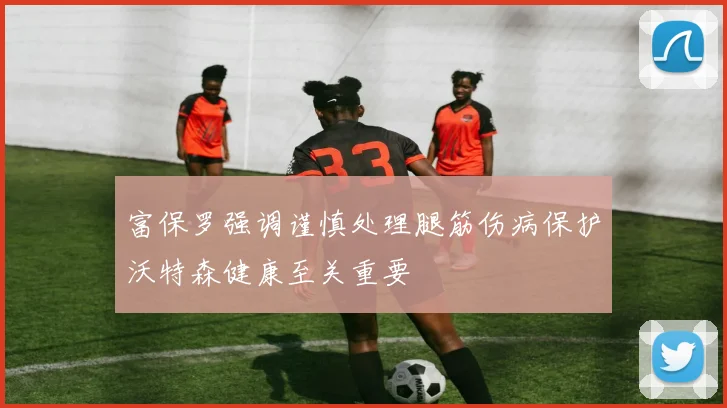 富保罗强调谨慎处理腿筋伤病保护沃特森健康至关重要