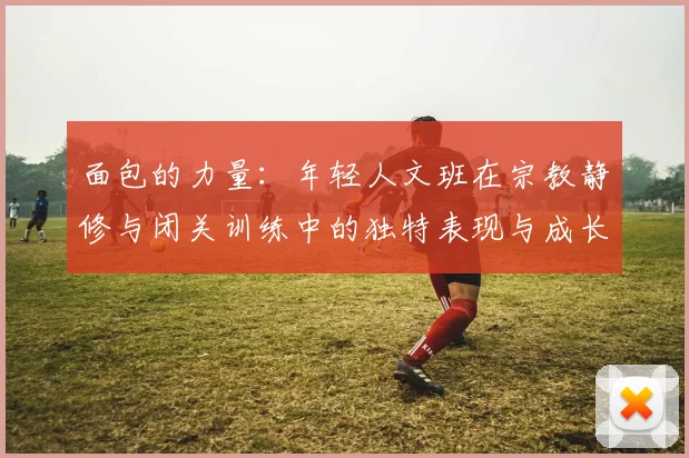 面包的力量：年轻人文班在宗教静修与闭关训练中的独特表现与成长