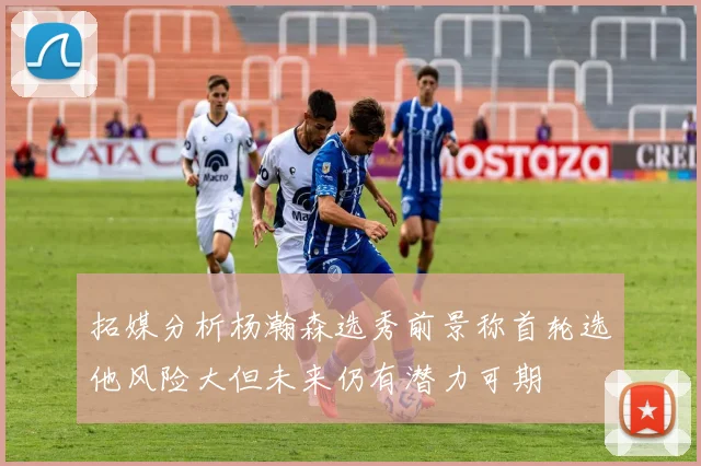拓媒分析杨瀚森选秀前景称首轮选他风险大但未来仍有潜力可期