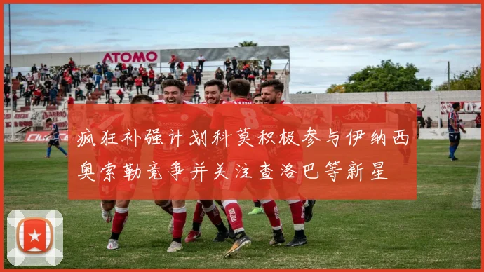 疯狂补强计划科莫积极参与伊纳西奥索勒竞争并关注查洛巴等新星