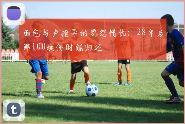 面包与卢指导的恩怨情仇：28年后那100块何时能归还